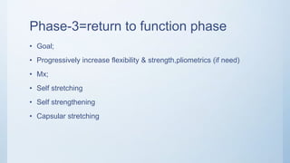 Phase-3=return to function phase
• Goal;
• Progressively increase flexibility & strength,pliometrics (if need)
• Mx;
• Self stretching
• Self strengthening
• Capsular stretching
 
