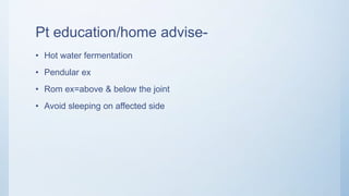 Pt education/home advise-
• Hot water fermentation
• Pendular ex
• Rom ex=above & below the joint
• Avoid sleeping on affected side
 