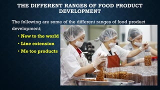 THE DIFFERENT RANGES OF FOOD PRODUCT
DEVELOPMENT
The following are some of the different ranges of food product
development;
• New to the world
• Line extension
• Me too products
 