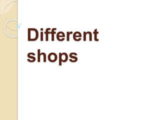 Different
shops
 