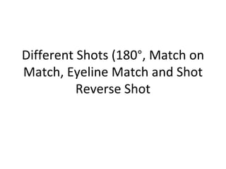 Different Shots (180°, Match on
Match, Eyeline Match and Shot
          Reverse Shot
 