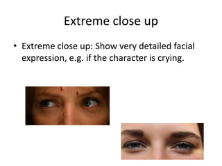 Extreme close up 
• Extreme close up: Show very detailed facial 
expression, e.g. if the character is crying. 
 