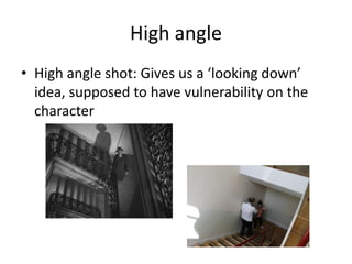 High angle 
• High angle shot: Gives us a ‘looking down’ 
idea, supposed to have vulnerability on the 
character 
 