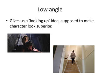 Low angle 
• Gives us a ‘looking up’ idea, supposed to make 
character look superior. 
