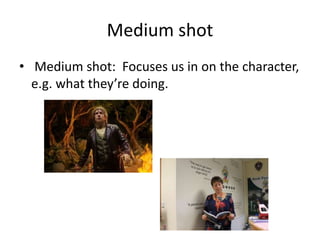 Medium shot 
• Medium shot: Focuses us in on the character, 
e.g. what they’re doing. 
 