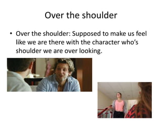 Over the shoulder 
• Over the shoulder: Supposed to make us feel 
like we are there with the character who’s 
shoulder we are over looking. 
 