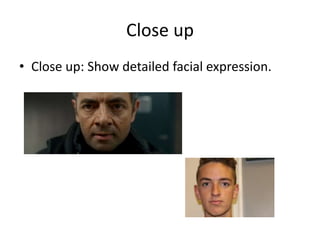 Close up 
• Close up: Show detailed facial expression. 
 