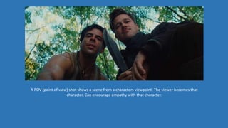 A POV (point of view) shot shows a scene from a characters viewpoint. The viewer becomes that
character. Can encourage empathy with that character.
 