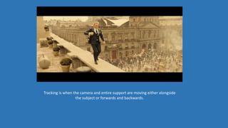 Tracking is when the camera and entire support are moving either alongside
the subject or forwards and backwards.
 