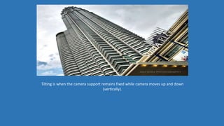 Tilting is when the camera support remains fixed while camera moves up and down
(vertically).
 