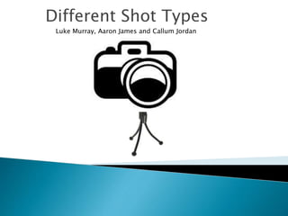 Different Shot Types
Luke Murray, Aaron James and Callum Jordan
 