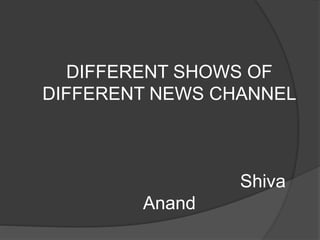 DIFFERENT SHOWS OF
DIFFERENT NEWS CHANNEL
Shiva
Anand
 