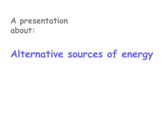 A presentation 
about: 
Alternative sources of energy 
 