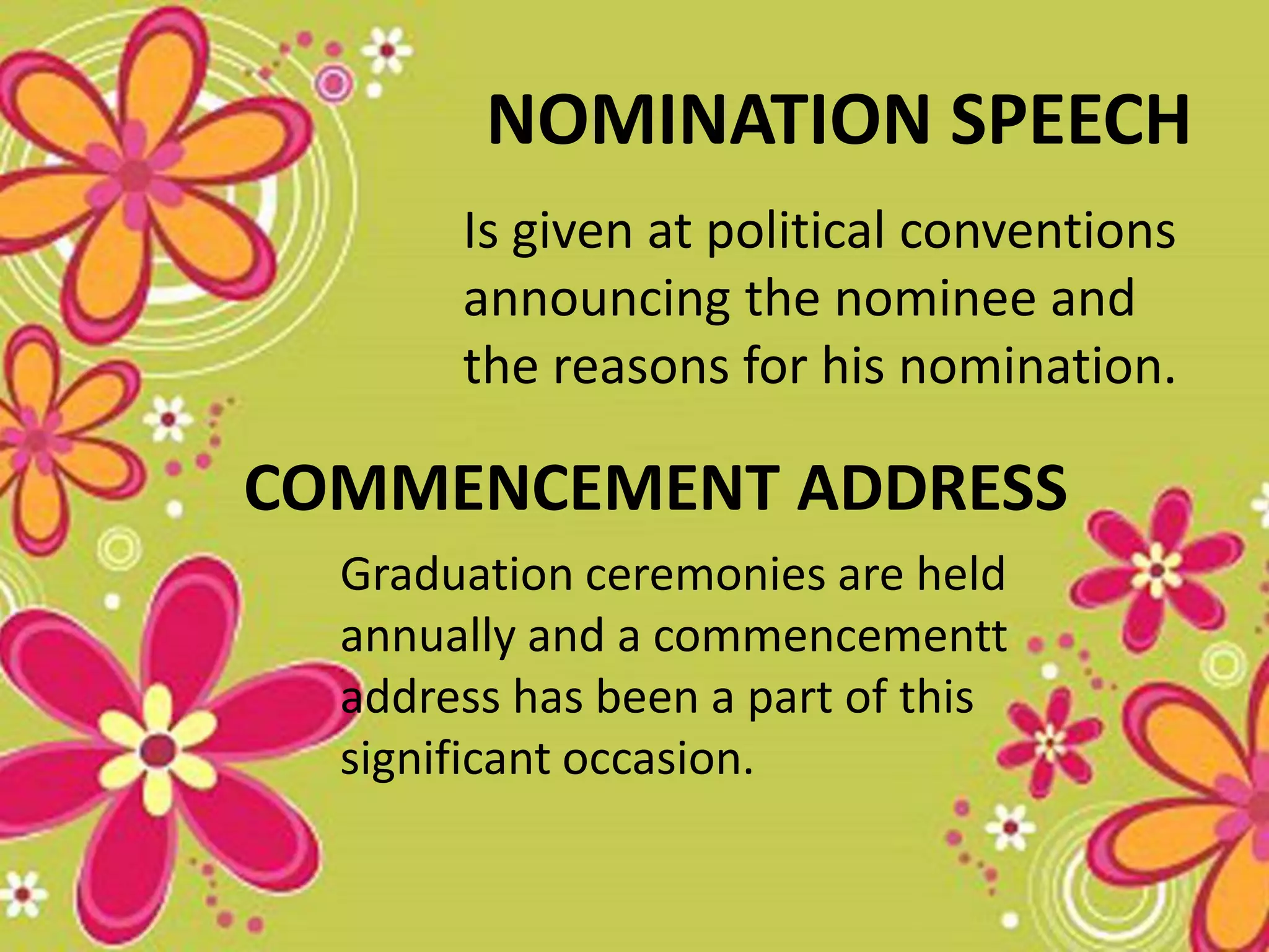 NOMINATION SPEECH
Is given at political conventions
announcing the nominee and
the reasons for his nomination.
COMMENCEMENT ADDRESS
Graduation ceremonies are held
annually and a commencementt
address has been a part of this
significant occasion.
 
