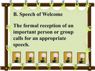 B. Speech of Welcome
The formal reception of an
important person or group
calls for an appropriate
speech.
 