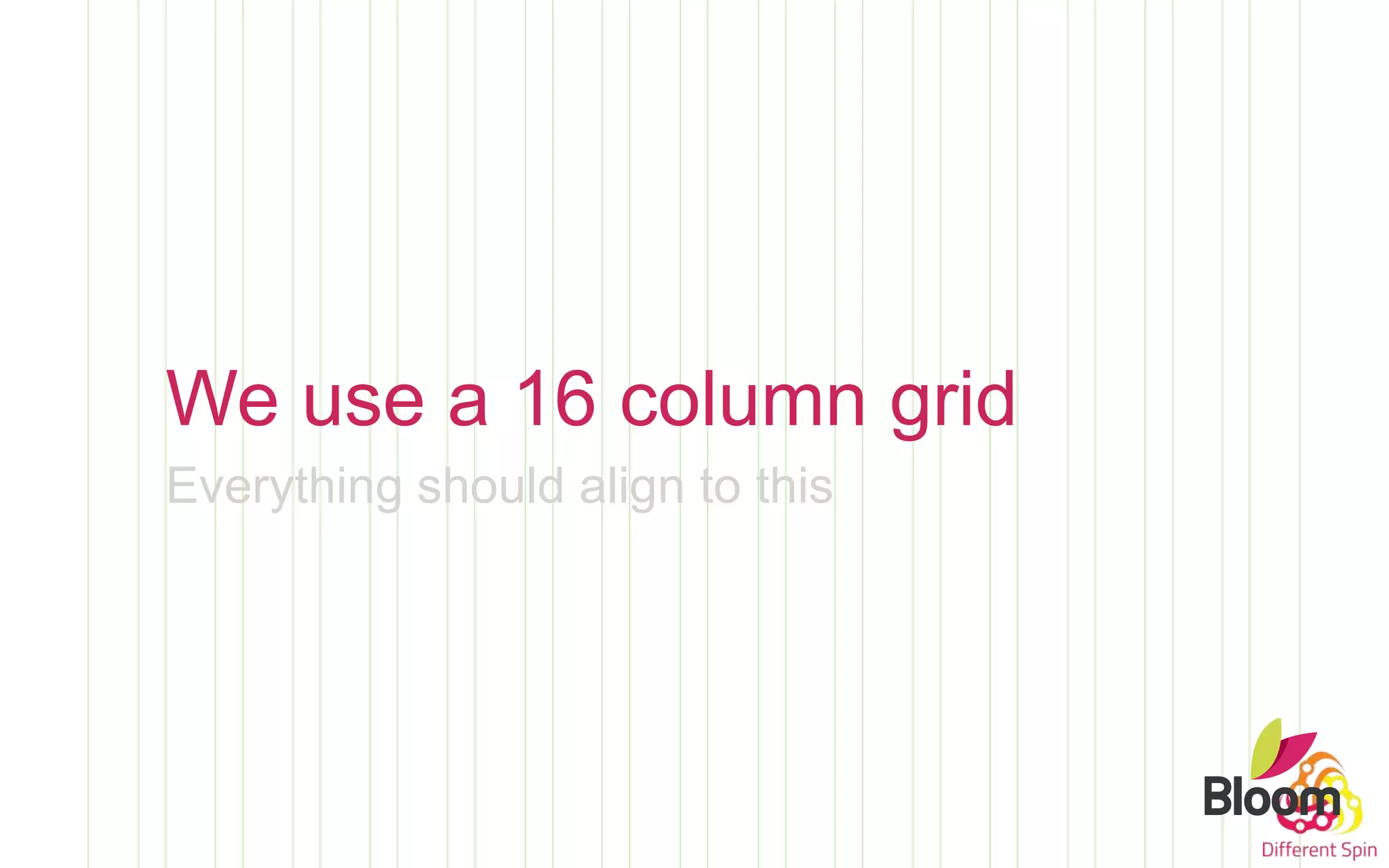We use a 16 column grid
Everything should align to this
 
