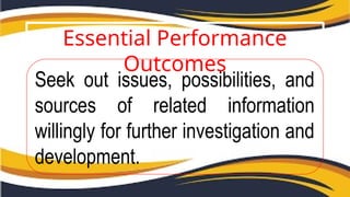 Essential Performance
Outcomes
Seek out issues, possibilities, and
sources of related information
willingly for further investigation and
development.
 