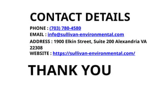 CONTACT DETAILS
PHONE : (703) 780-4580
EMAIL : info@sullivan-environmental.com
ADDRESS : 1900 Elkin Street, Suite 200 Alexandria VA
22308
WEBSITE : https://sullivan-environmental.com/
THANK YOU
 