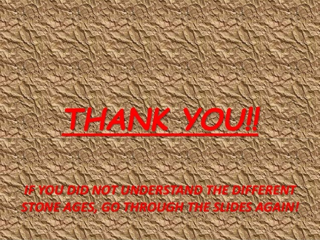 THANK YOU!!
IF YOU DID NOT UNDERSTAND THE DIFFERENT
STONE AGES, GO THROUGH THE SLIDES AGAIN!
 