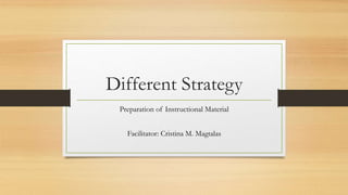 Different Strategy
Preparation of Instructional Material
Facilitator: Cristina M. Magtalas
 