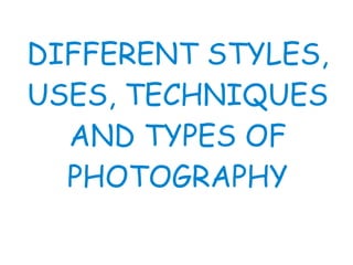 DIFFERENT STYLES, USES, TECHNIQUES AND TYPES OF PHOTOGRAPHY 