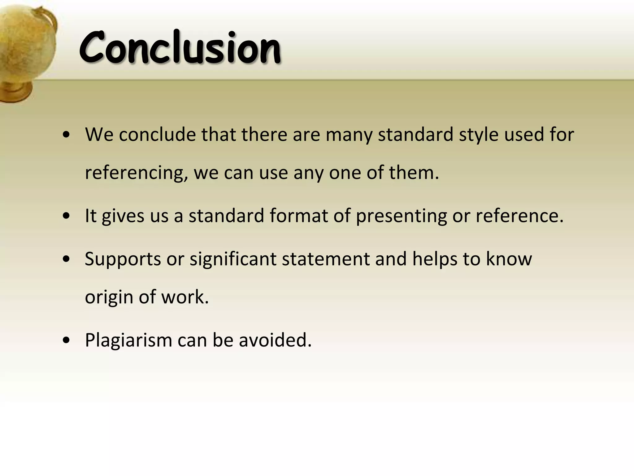 Conclusion
• We conclude that there are many standard style used for
referencing, we can use any one of them.
• It gives us a standard format of presenting or reference.
• Supports or significant statement and helps to know
origin of work.
• Plagiarism can be avoided.
 