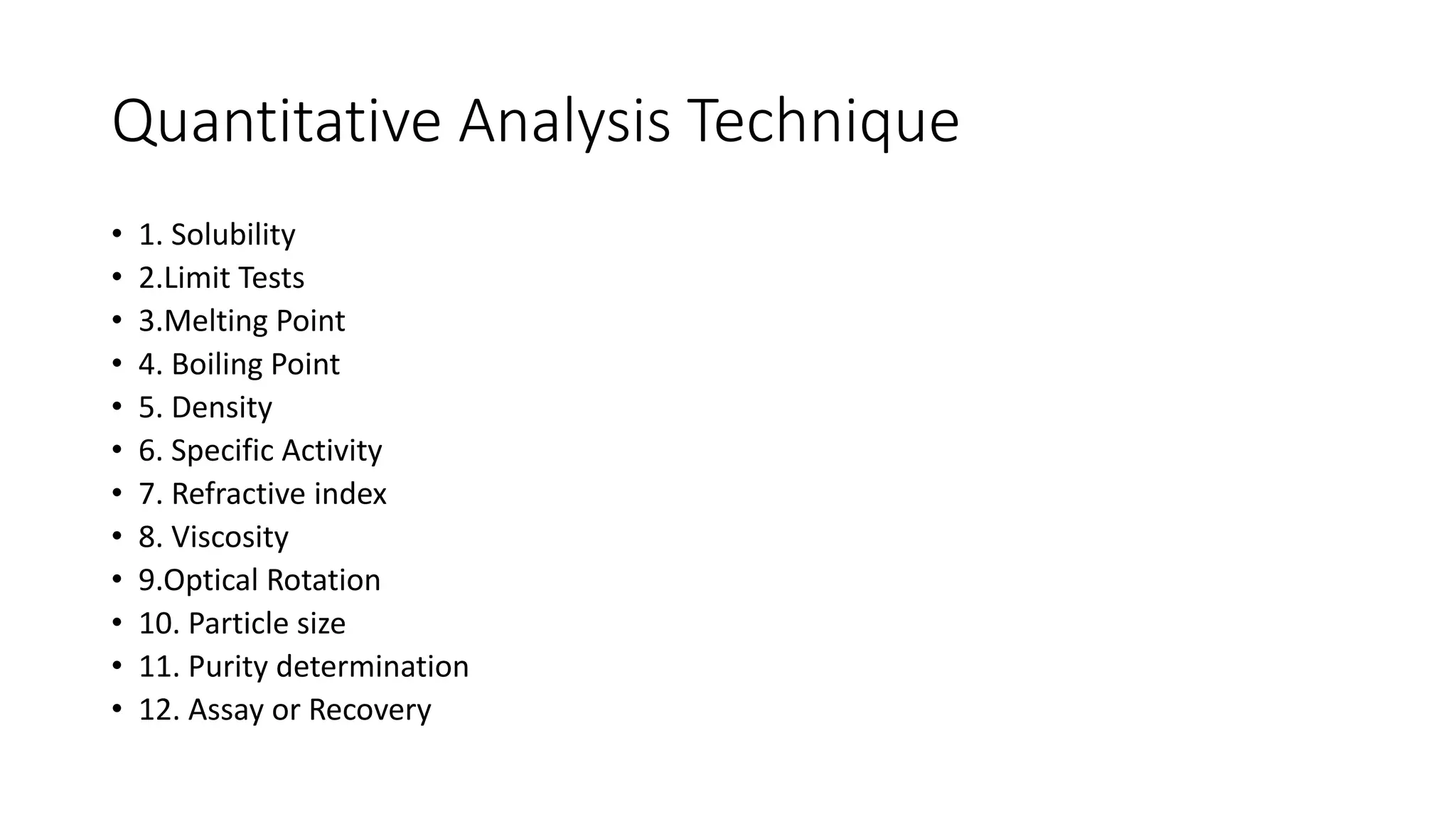 Quantitative Analysis Technique
• 1. Solubility
• 2.Limit Tests
• 3.Melting Point
• 4. Boiling Point
• 5. Density
• 6. Specific Activity
• 7. Refractive index
• 8. Viscosity
• 9.Optical Rotation
• 10. Particle size
• 11. Purity determination
• 12. Assay or Recovery
 