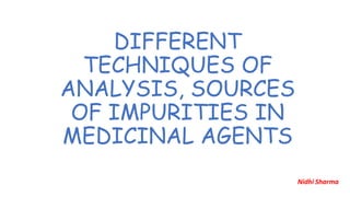 DIFFERENT
TECHNIQUES OF
ANALYSIS, SOURCES
OF IMPURITIES IN
MEDICINAL AGENTS
Nidhi Sharma
 