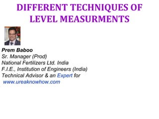 DIFFERENT TECHNIQUES OF
LEVEL MEASURMENTS
Prem Baboo
Sr. Manager (Prod)
National Fertilizers Ltd. India
F.I.E., Institution of Engineers (India)
Technical Advisor & an Expert for
www.ureaknowhow.com
 