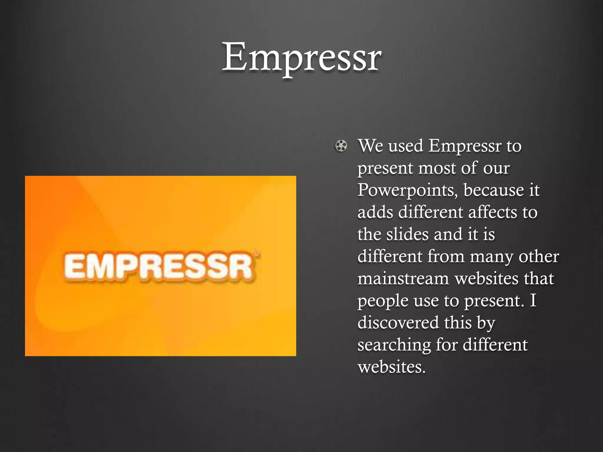 Empressr
We used Empressr to
present most of our
Powerpoints, because it
adds different affects to
the slides and it is
different from many other
mainstream websites that
people use to present. I
discovered this by
searching for different
websites.
 