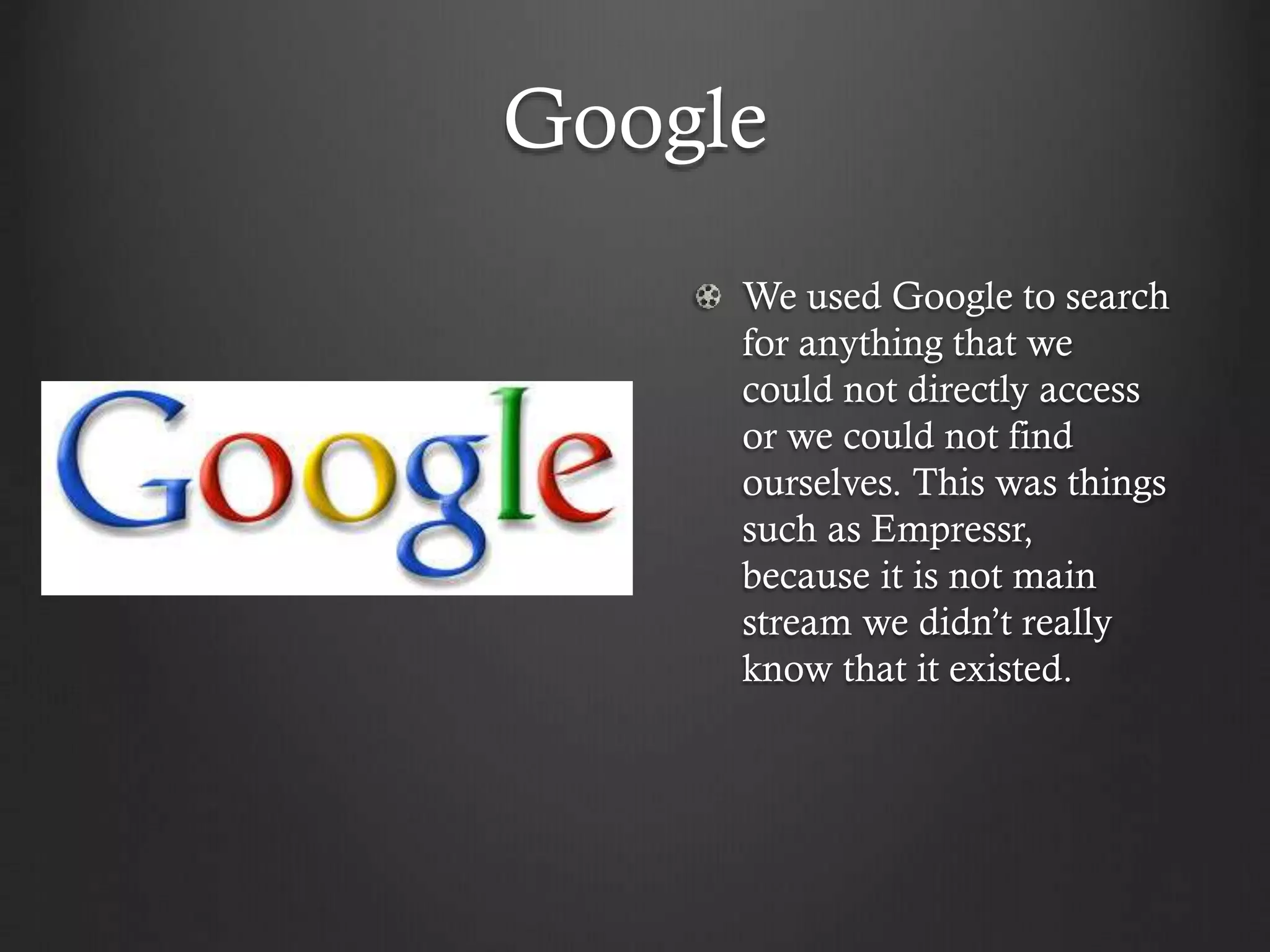 Google
We used Google to search
for anything that we
could not directly access
or we could not find
ourselves. This was things
such as Empressr,
because it is not main
stream we didn’t really
know that it existed.
 