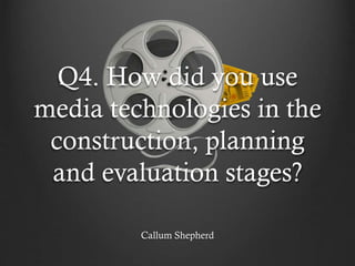 Q4. How did you use
media technologies in the
construction, planning
and evaluation stages?
Callum Shepherd
 