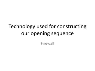 Technology used for constructing
our opening sequence
Firewall
 