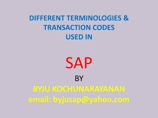 DIFFERENT TERMINOLOGIES &
TRANSACTION CODES
USED IN
SAP
BY
BYJU KOCHUNARAYANAN
email: byjusap@yahoo.com
 
