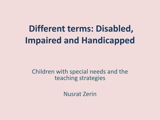 Different terms: Disabled,
Impaired and Handicapped
Children with special needs and the
teaching strategies
Nusrat Zerin
 