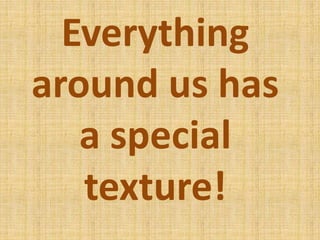 Everything
around us has
a special
texture!
 