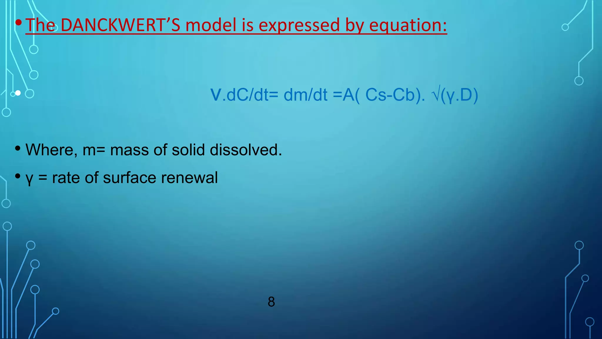 •The DANCKWERT’S model is expressed by equation:
• v.dC/dt= dm/dt =A( Cs-Cb). √(γ.D)
• Where, m= mass of solid dissolved.
• γ = rate of surface renewal
8
 