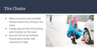 Tire Chains
● Most commons and available
traction device for driving in the
snow
● It helps dig into the snow giving
extra traction on the road
● You can find at our Orlando
Toyota parts center--ask
someone for help