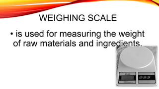 WEIGHING SCALE
• is used for measuring the weight
of raw materials and ingredients.
 