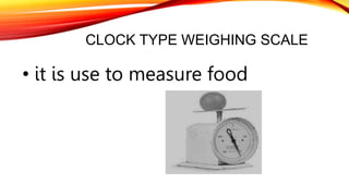 CLOCK TYPE WEIGHING SCALE
• it is use to measure food
 