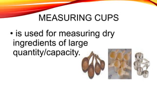 MEASURING CUPS
• is used for measuring dry
ingredients of large
quantity/capacity.
 