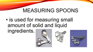 MEASURING SPOONS
• is used for measuring small
amount of solid and liquid
ingredients.
c. Measuring Cups
 