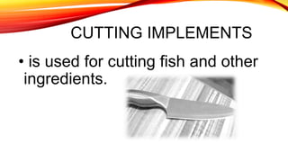 CUTTING IMPLEMENTS
• is used for cutting fish and other
ingredients.
 