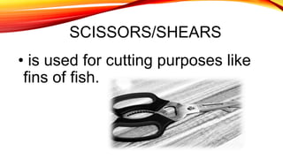SCISSORS/SHEARS
• is used for cutting purposes like
fins of fish.
 