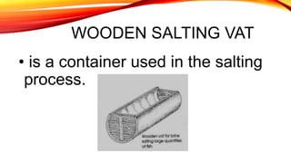 WOODEN SALTING VAT
• is a container used in the salting
process.
 