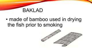 BAKLAD
• made of bamboo used in drying
the fish prior to smoking
 
