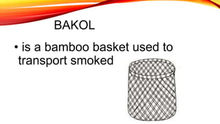 BAKOL
• is a bamboo basket used to
transport smoked
 