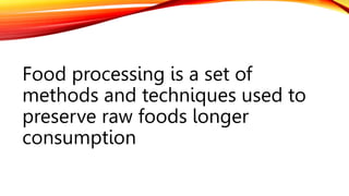 Food processing is a set of
methods and techniques used to
preserve raw foods longer
consumption
 