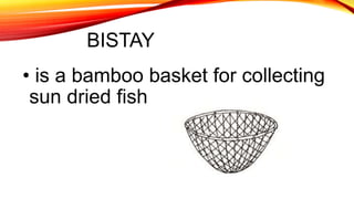 BISTAY
• is a bamboo basket for collecting
sun dried fish
 