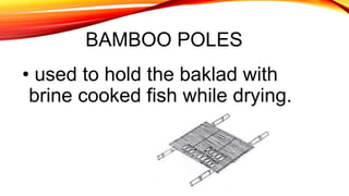 BAMBOO POLES
• used to hold the baklad with
brine cooked fish while drying.
 